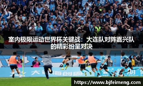 室内极限运动世界杯关键战：大连队对阵嘉兴队的精彩纷呈对决