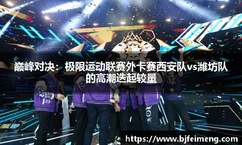 巅峰对决：极限运动联赛外卡赛西安队vs潍坊队的高潮迭起较量