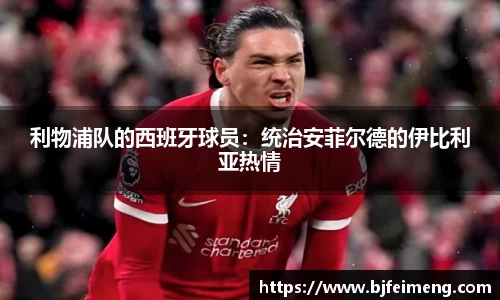 利物浦队的西班牙球员：统治安菲尔德的伊比利亚热情